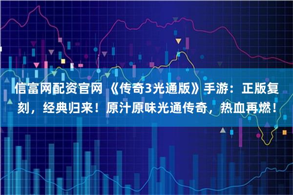 信富网配资官网 《传奇3光通版》手游：正版复刻，经典归来！原汁原味光通传奇，热血再燃！