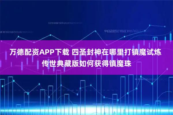 万德配资APP下载 四圣封神在哪里打镇魔试炼 传世典藏版如何获得镇魔珠