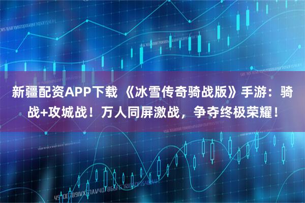 新疆配资APP下载 《冰雪传奇骑战版》手游：骑战+攻城战！万人同屏激战，争夺终极荣耀！