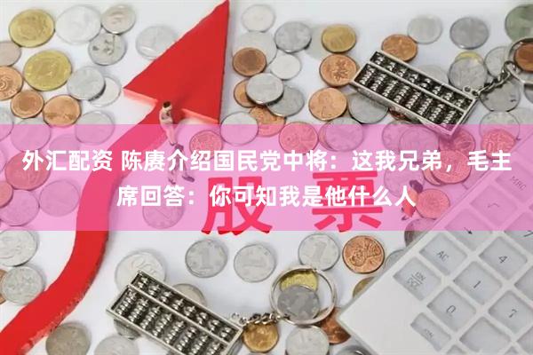 外汇配资 陈赓介绍国民党中将：这我兄弟，毛主席回答：你可知我是他什么人