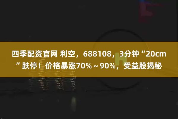 四季配资官网 利空，688108，3分钟“20cm”跌停！价格暴涨70%～90%，受益股揭秘