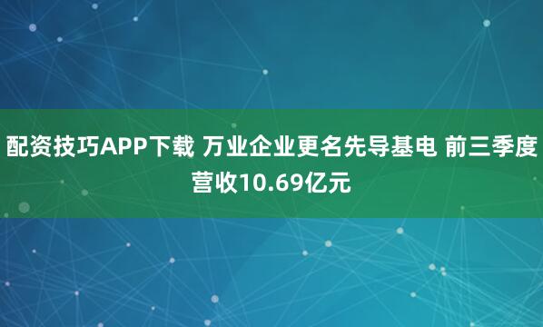 配资技巧APP下载 万业企业更名先导基电 前三季度营收10.69亿元