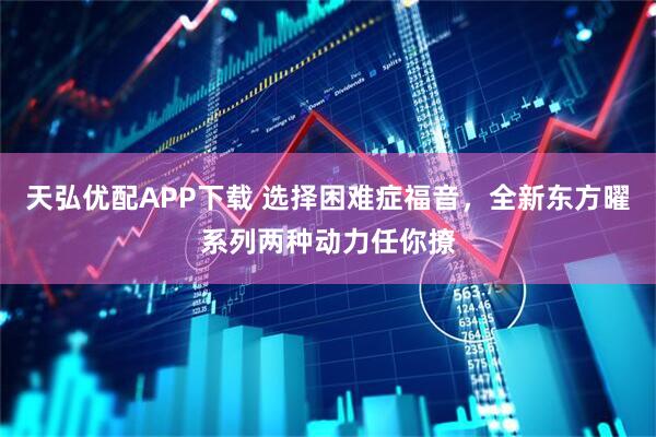 天弘优配APP下载 选择困难症福音，全新东方曜系列两种动力任你撩