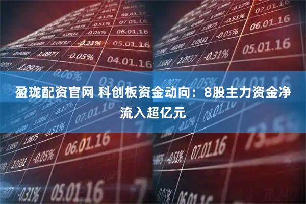 盈珑配资官网 科创板资金动向：8股主力资金净流入超亿元