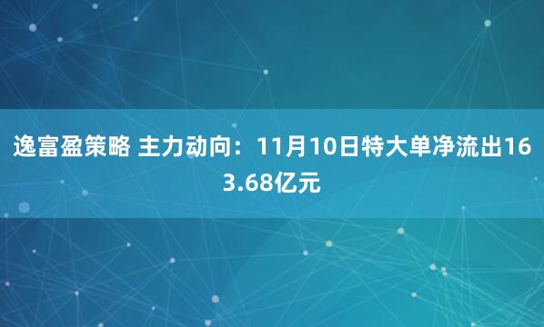 逸富盈策略 主力动向：11月10日特大单净流出163.68亿元