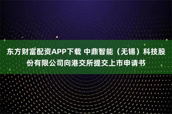东方财富配资APP下载 中鼎智能（无锡）科技股份有限公司向港交所提交上市申请书
