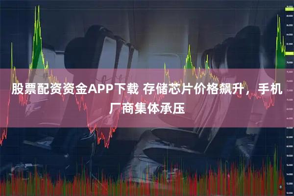 股票配资资金APP下载 存储芯片价格飙升，手机厂商集体承压