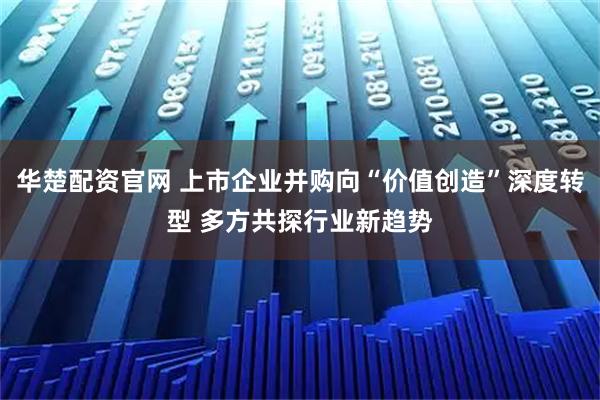 华楚配资官网 上市企业并购向“价值创造”深度转型 多方共探行业新趋势