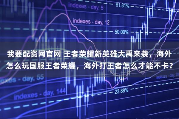 我要配资网官网 王者荣耀新英雄大禹来袭，海外怎么玩国服王者荣耀，海外打王者怎么才能不卡？