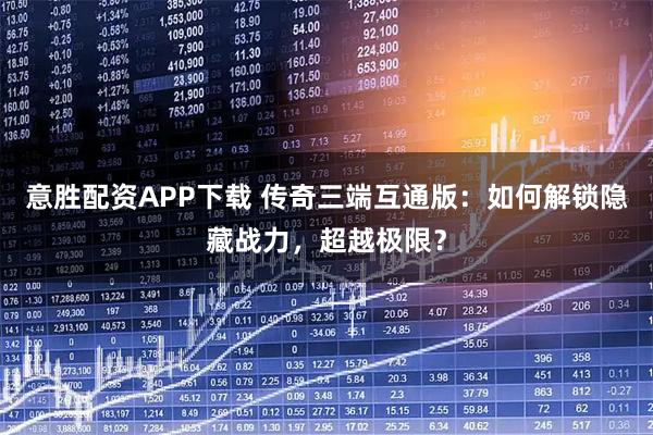 意胜配资APP下载 传奇三端互通版：如何解锁隐藏战力，超越极限？