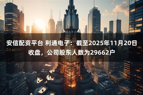 安信配资平台 利通电子：截至2025年11月20日收盘，公司股东人数为29662户