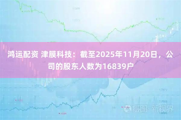鸿运配资 津膜科技：截至2025年11月20日，公司的股东人数为16839户