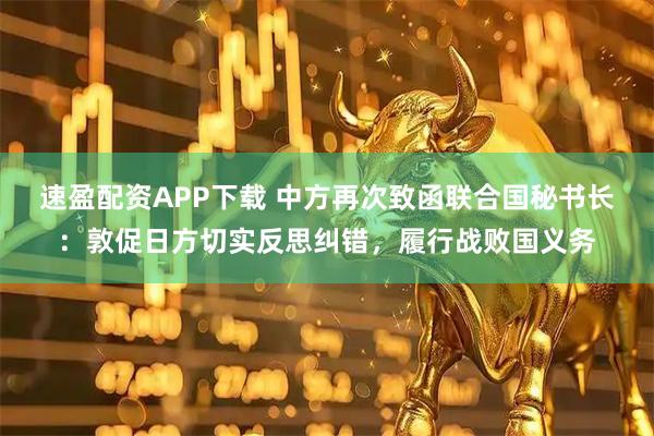 速盈配资APP下载 中方再次致函联合国秘书长：敦促日方切实反思纠错，履行战败国义务