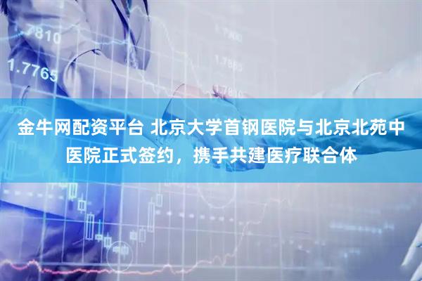 金牛网配资平台 北京大学首钢医院与北京北苑中医院正式签约，携手共建医疗联合体