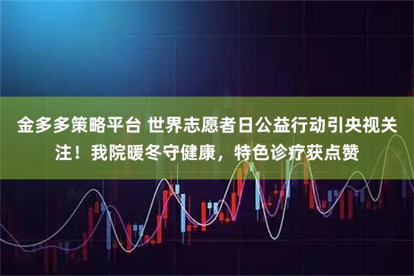 金多多策略平台 世界志愿者日公益行动引央视关注！我院暖冬守健康，特色诊疗获点赞