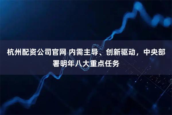 杭州配资公司官网 内需主导、创新驱动，中央部署明年八大重点任务