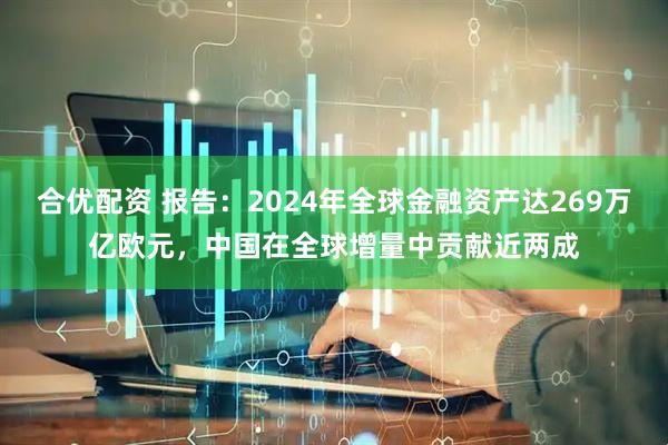 合优配资 报告：2024年全球金融资产达269万亿欧元，中国在全球增量中贡献近两成