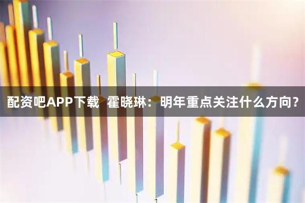 配资吧APP下载  霍晓琳：明年重点关注什么方向？