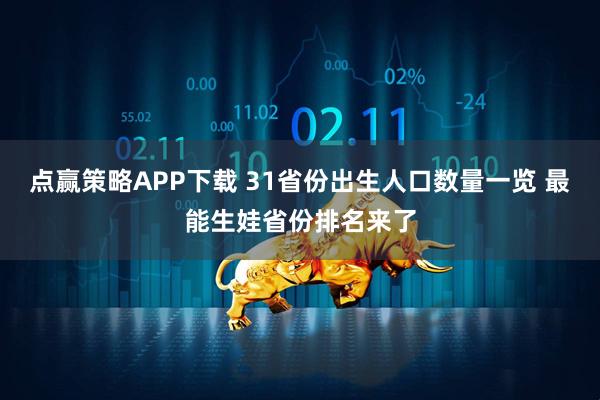 点赢策略APP下载 31省份出生人口数量一览 最能生娃省份排名来了