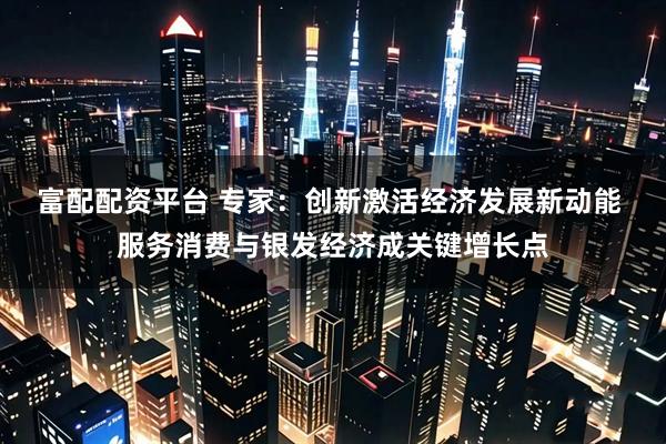 富配配资平台 专家：创新激活经济发展新动能 服务消费与银发经济成关键增长点