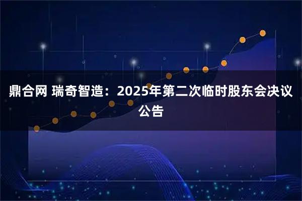 鼎合网 瑞奇智造：2025年第二次临时股东会决议公告