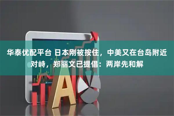 华泰优配平台 日本刚被按住，中美又在台岛附近对峙，郑丽文已提倡：两岸先和解