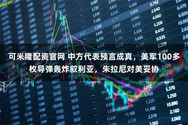 可米隆配资官网 中方代表预言成真，美军100多枚导弹轰炸叙利亚，朱拉尼对美妥协