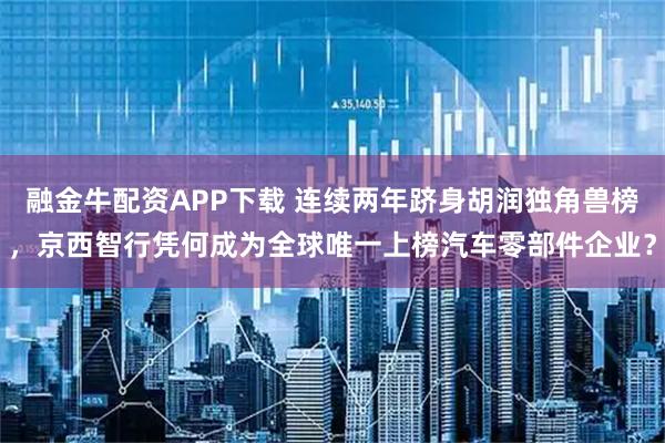 融金牛配资APP下载 连续两年跻身胡润独角兽榜，京西智行凭何成为全球唯一上榜汽车零部件企业？