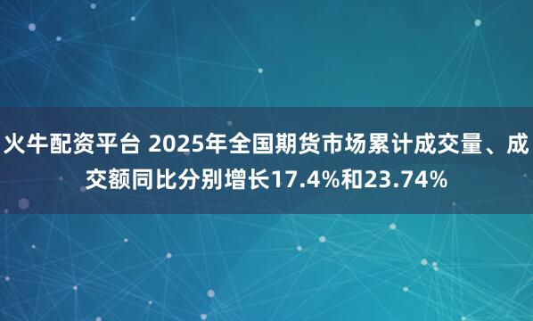 火牛配资平台 2025年全国期货市场累计成交量、成交额同比分别增长17.4%和23.74%