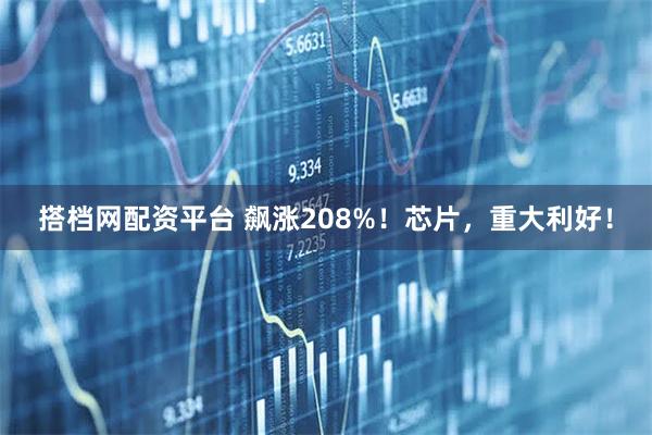 搭档网配资平台 飙涨208%！芯片，重大利好！