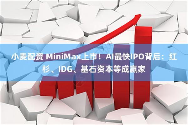 小麦配资 MiniMax上市！AI最快IPO背后：红杉、IDG、基石资本等成赢家