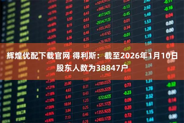 辉煌优配下载官网 得利斯：截至2026年1月10日股东人数为38847户