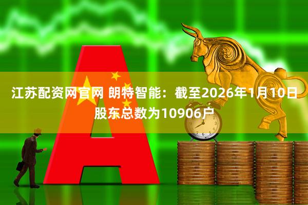 江苏配资网官网 朗特智能：截至2026年1月10日股东总数为10906户
