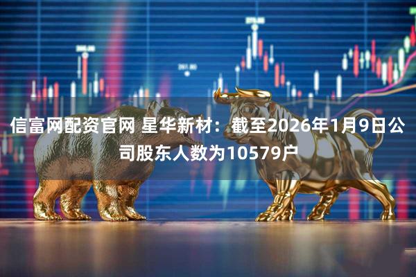 信富网配资官网 星华新材：截至2026年1月9日公司股东人数为10579户