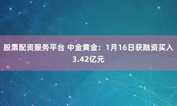 股票配资服务平台 中金黄金：1月16日获融资买入3.42亿元