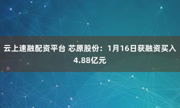 云上速融配资平台 芯原股份：1月16日获融资买入4.88亿元