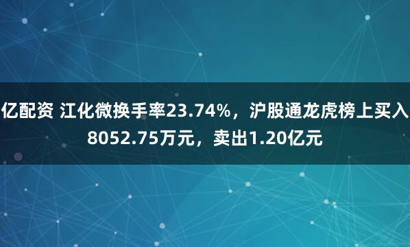 亿配资 江化微换手率23.74%，沪股通龙虎榜上买入8052.75万元，卖出1.20亿元