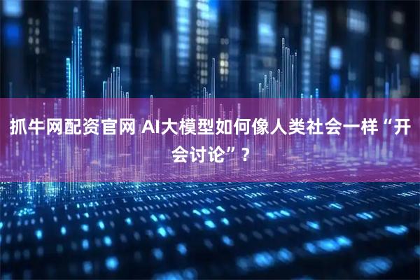 抓牛网配资官网 AI大模型如何像人类社会一样“开会讨论”？