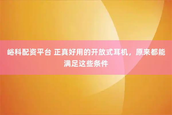 峪科配资平台 正真好用的开放式耳机，原来都能满足这些条件
