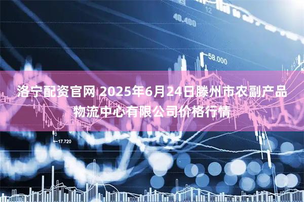 洛宁配资官网 2025年6月24日滕州市农副产品物流中心有限公司价格行情