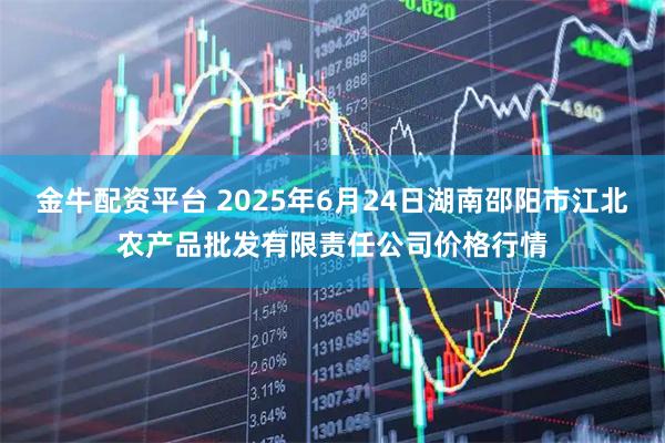 金牛配资平台 2025年6月24日湖南邵阳市江北农产品批发有限责任公司价格行情
