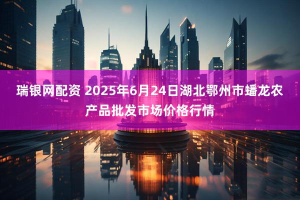 瑞银网配资 2025年6月24日湖北鄂州市蟠龙农产品批发市场价格行情