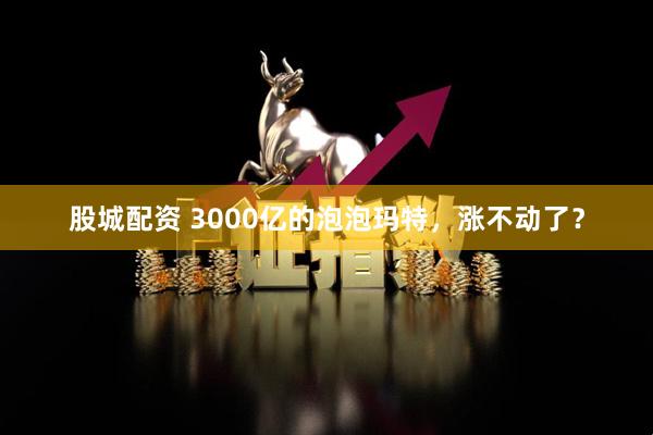 股城配资 3000亿的泡泡玛特，涨不动了？