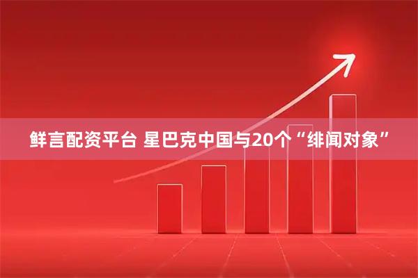 鲜言配资平台 星巴克中国与20个“绯闻对象”
