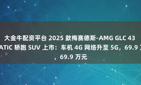 大金牛配资平台 2025 款梅赛德斯-AMG GLC 43 4MATIC 轿跑 SUV 上市：车机 4G 网络升至 5G，69.9 万元