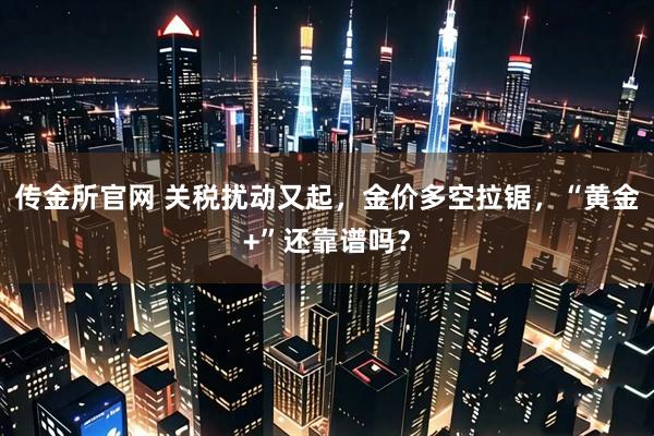 传金所官网 关税扰动又起，金价多空拉锯，“黄金+”还靠谱吗？