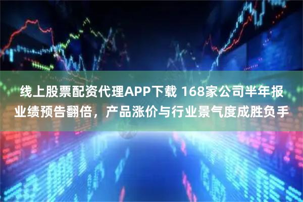 线上股票配资代理APP下载 168家公司半年报业绩预告翻倍，产品涨价与行业景气度成胜负手