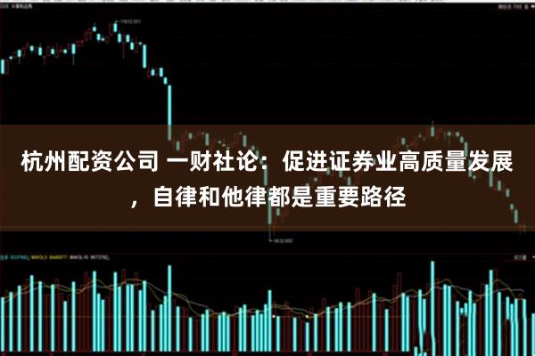 杭州配资公司 一财社论：促进证券业高质量发展，自律和他律都是重要路径