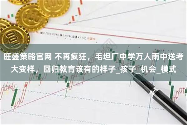 旺盛策略官网 不再疯狂，毛坦厂中学万人雨中送考大变样，回归教育该有的样子_孩子_机会_模式