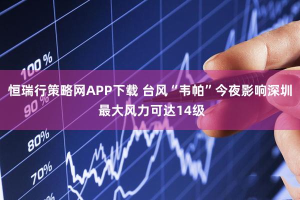 恒瑞行策略网APP下载 台风“韦帕”今夜影响深圳 最大风力可达14级